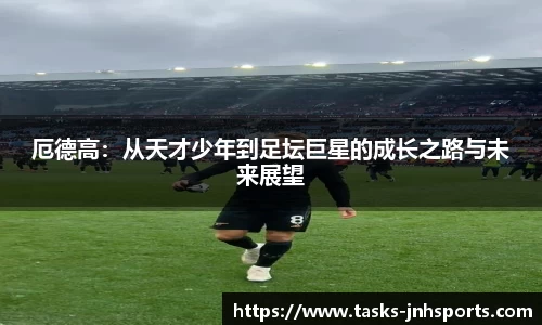 厄德高：从天才少年到足坛巨星的成长之路与未来展望
